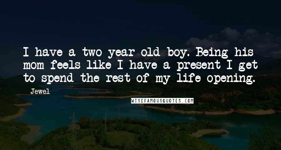 Jewel Quotes: I have a two-year-old boy. Being his mom feels like I have a present I get to spend the rest of my life opening.