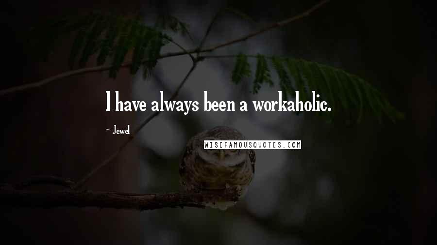 Jewel Quotes: I have always been a workaholic.