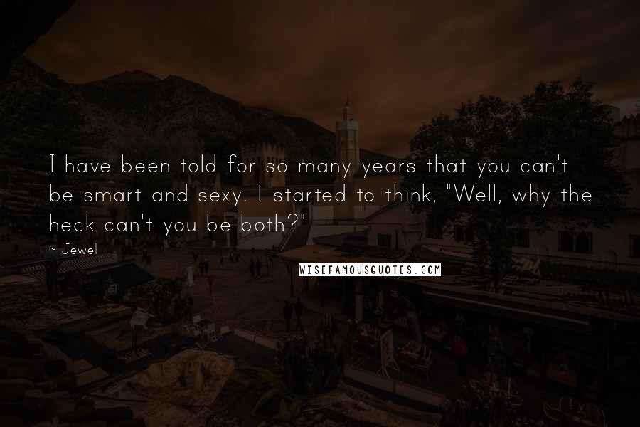 Jewel Quotes: I have been told for so many years that you can't be smart and sexy. I started to think, "Well, why the heck can't you be both?"