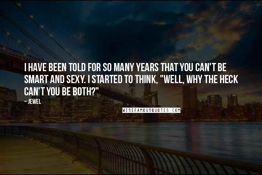 Jewel Quotes: I have been told for so many years that you can't be smart and sexy. I started to think, "Well, why the heck can't you be both?"