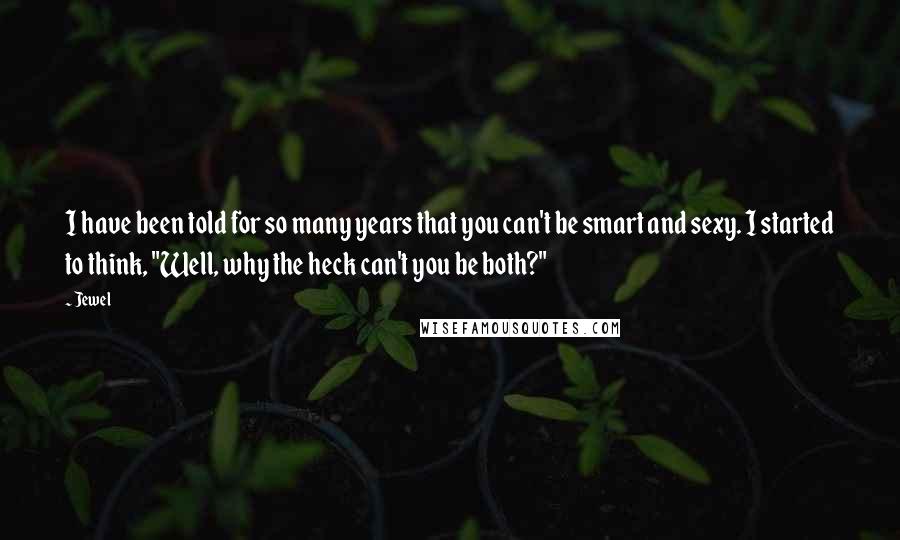 Jewel Quotes: I have been told for so many years that you can't be smart and sexy. I started to think, "Well, why the heck can't you be both?"