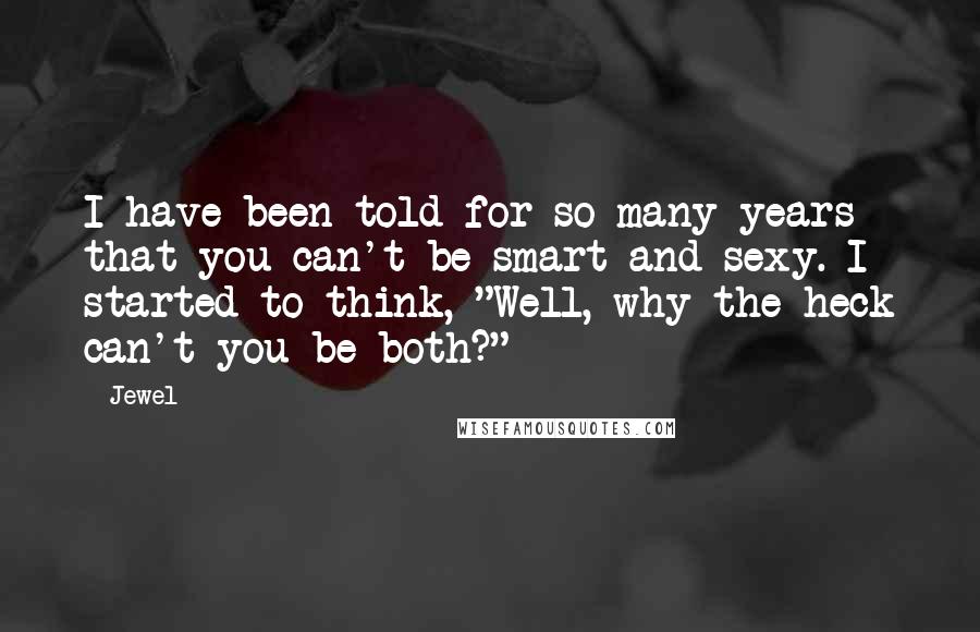 Jewel Quotes: I have been told for so many years that you can't be smart and sexy. I started to think, "Well, why the heck can't you be both?"