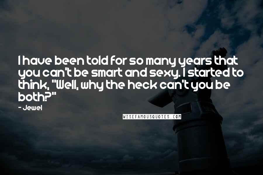 Jewel Quotes: I have been told for so many years that you can't be smart and sexy. I started to think, "Well, why the heck can't you be both?"