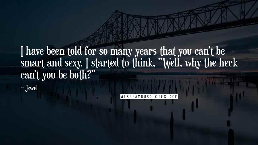 Jewel Quotes: I have been told for so many years that you can't be smart and sexy. I started to think, "Well, why the heck can't you be both?"