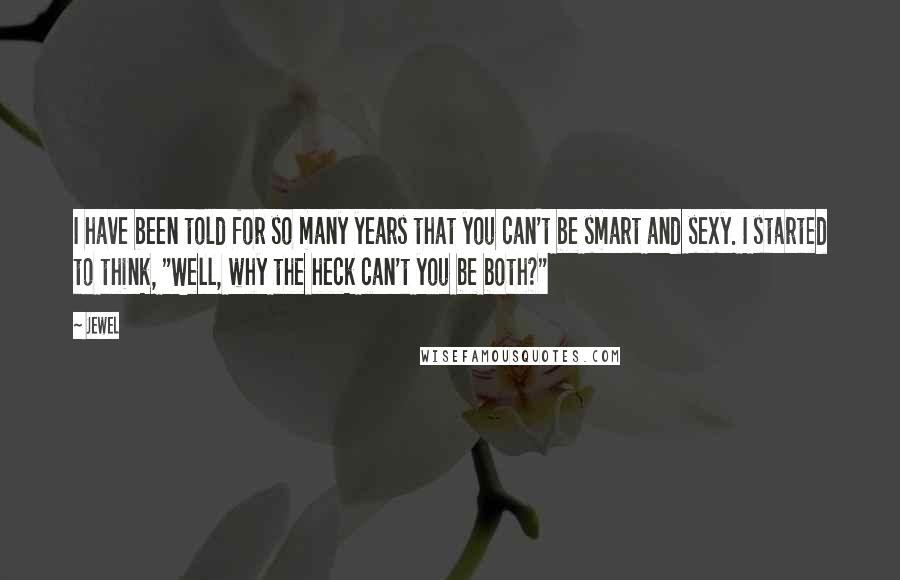 Jewel Quotes: I have been told for so many years that you can't be smart and sexy. I started to think, "Well, why the heck can't you be both?"