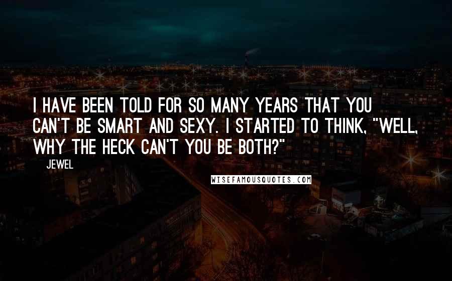 Jewel Quotes: I have been told for so many years that you can't be smart and sexy. I started to think, "Well, why the heck can't you be both?"