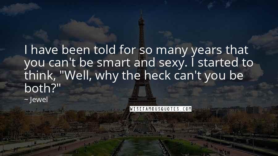Jewel Quotes: I have been told for so many years that you can't be smart and sexy. I started to think, "Well, why the heck can't you be both?"