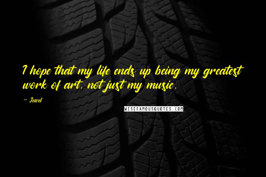 Jewel Quotes: I hope that my life ends up being my greatest work of art, not just my music.