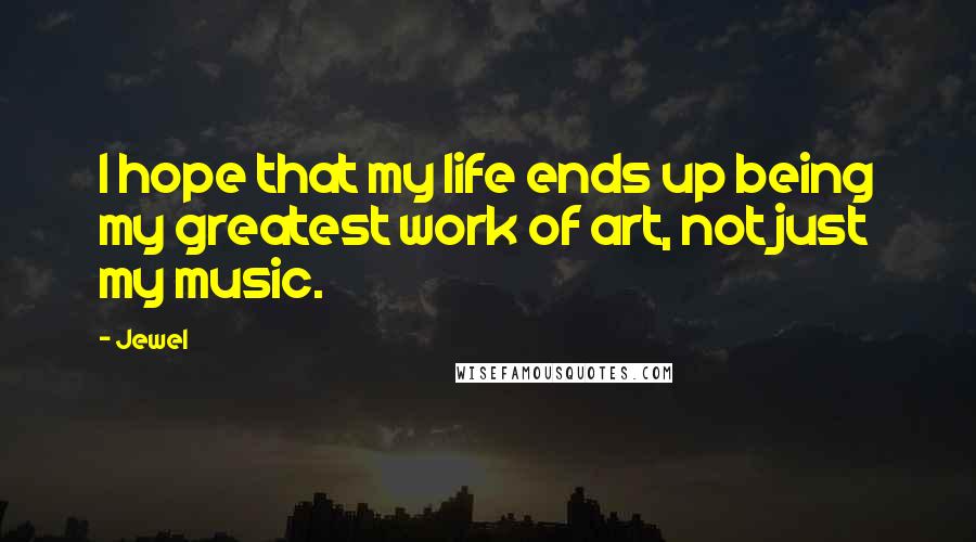 Jewel Quotes: I hope that my life ends up being my greatest work of art, not just my music.
