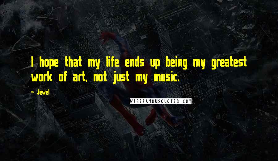 Jewel Quotes: I hope that my life ends up being my greatest work of art, not just my music.