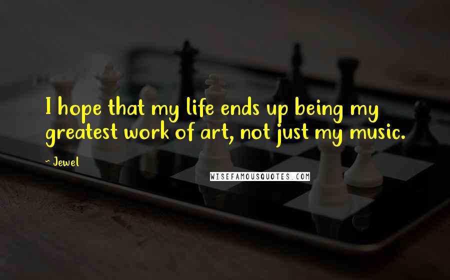 Jewel Quotes: I hope that my life ends up being my greatest work of art, not just my music.