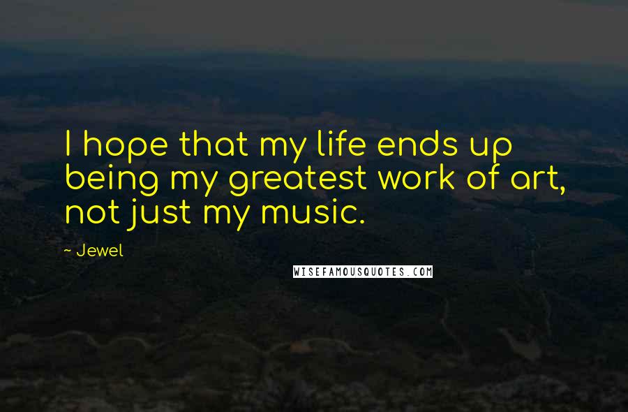 Jewel Quotes: I hope that my life ends up being my greatest work of art, not just my music.