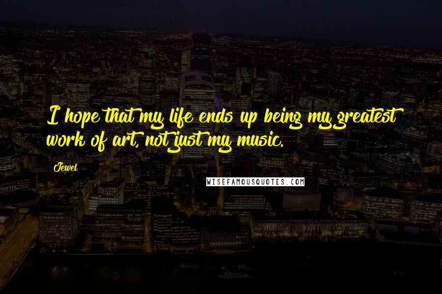 Jewel Quotes: I hope that my life ends up being my greatest work of art, not just my music.