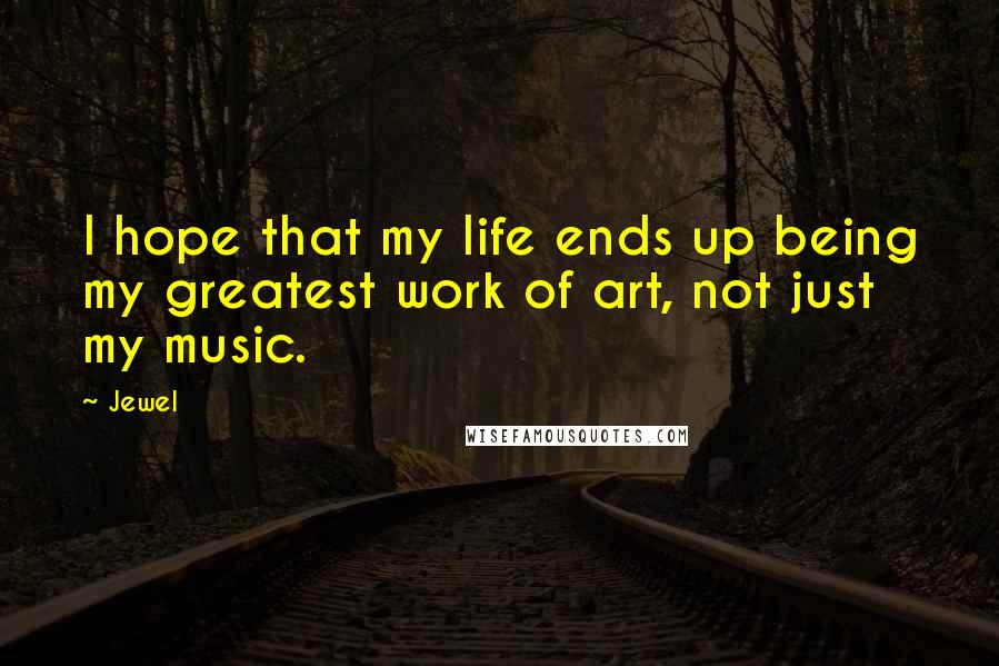 Jewel Quotes: I hope that my life ends up being my greatest work of art, not just my music.