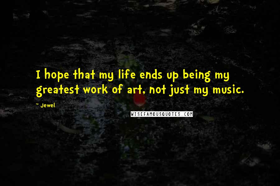 Jewel Quotes: I hope that my life ends up being my greatest work of art, not just my music.