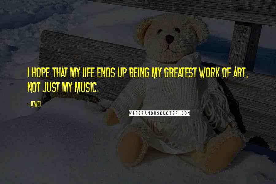 Jewel Quotes: I hope that my life ends up being my greatest work of art, not just my music.