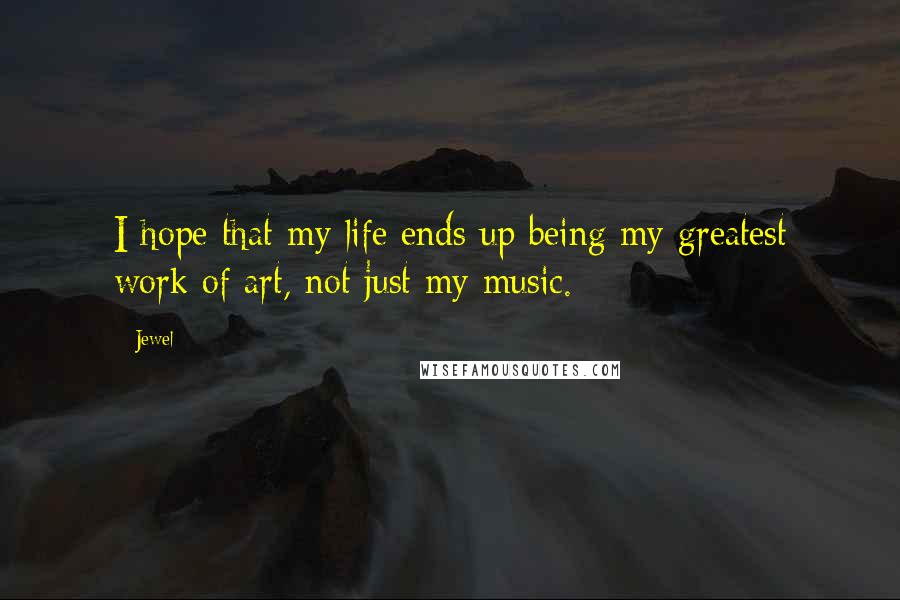 Jewel Quotes: I hope that my life ends up being my greatest work of art, not just my music.