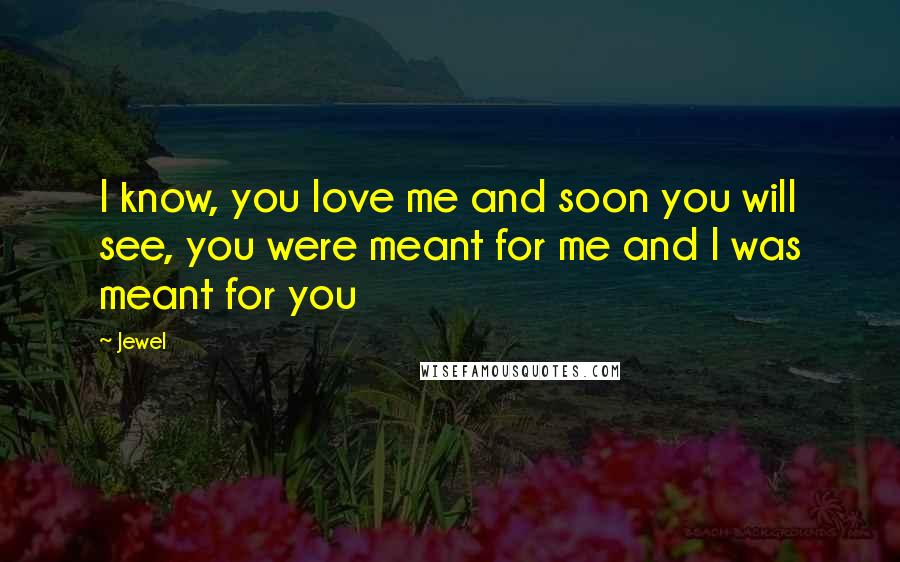 Jewel Quotes: I know, you love me and soon you will see, you were meant for me and I was meant for you