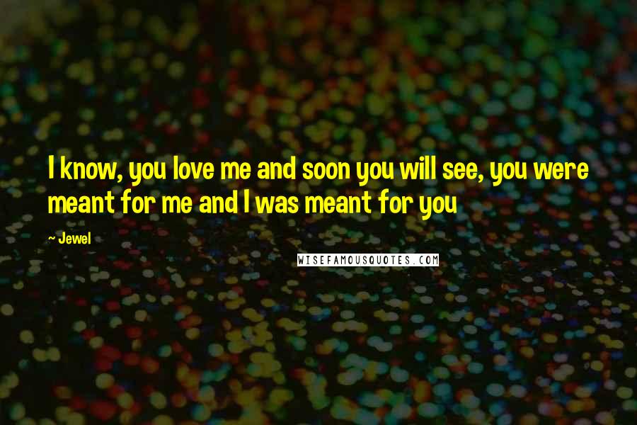 Jewel Quotes: I know, you love me and soon you will see, you were meant for me and I was meant for you