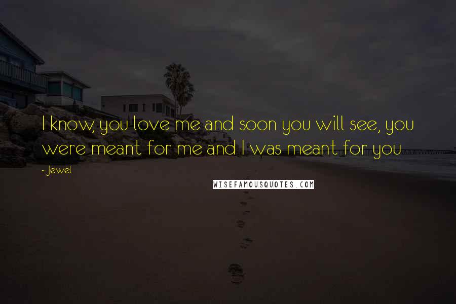 Jewel Quotes: I know, you love me and soon you will see, you were meant for me and I was meant for you