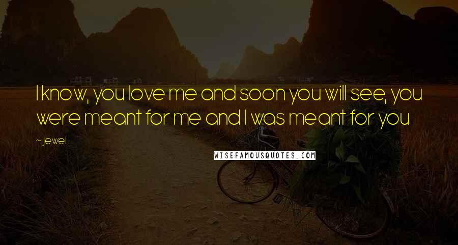 Jewel Quotes: I know, you love me and soon you will see, you were meant for me and I was meant for you