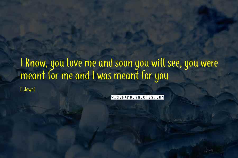 Jewel Quotes: I know, you love me and soon you will see, you were meant for me and I was meant for you