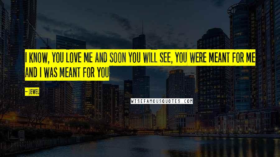 Jewel Quotes: I know, you love me and soon you will see, you were meant for me and I was meant for you