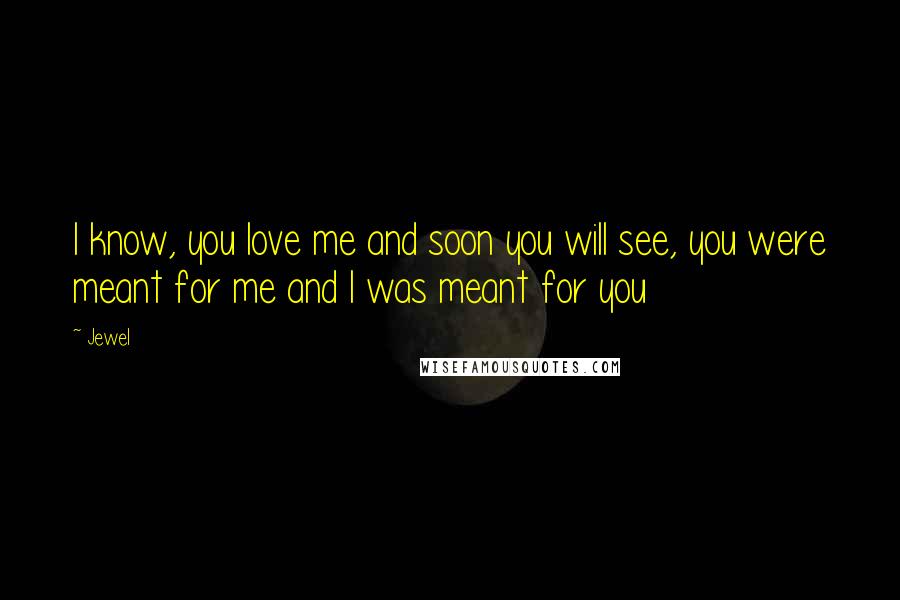 Jewel Quotes: I know, you love me and soon you will see, you were meant for me and I was meant for you