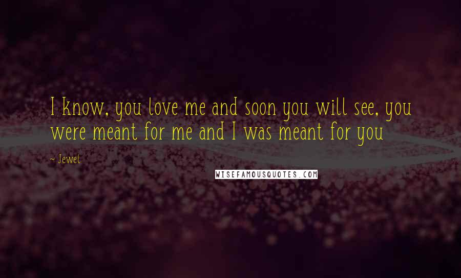 Jewel Quotes: I know, you love me and soon you will see, you were meant for me and I was meant for you