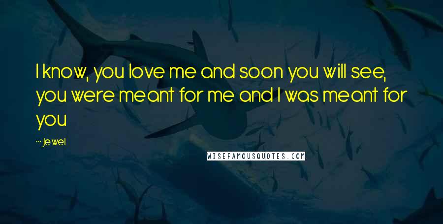 Jewel Quotes: I know, you love me and soon you will see, you were meant for me and I was meant for you