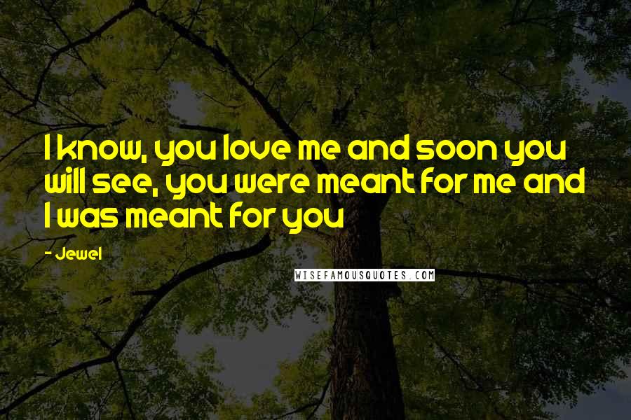 Jewel Quotes: I know, you love me and soon you will see, you were meant for me and I was meant for you