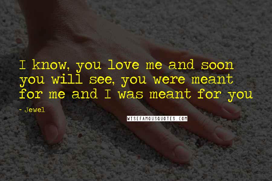 Jewel Quotes: I know, you love me and soon you will see, you were meant for me and I was meant for you