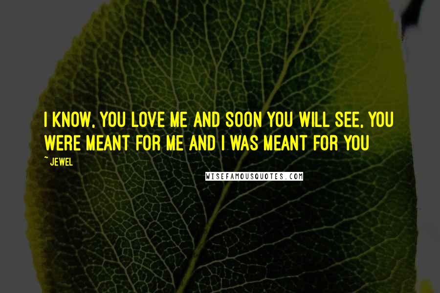 Jewel Quotes: I know, you love me and soon you will see, you were meant for me and I was meant for you