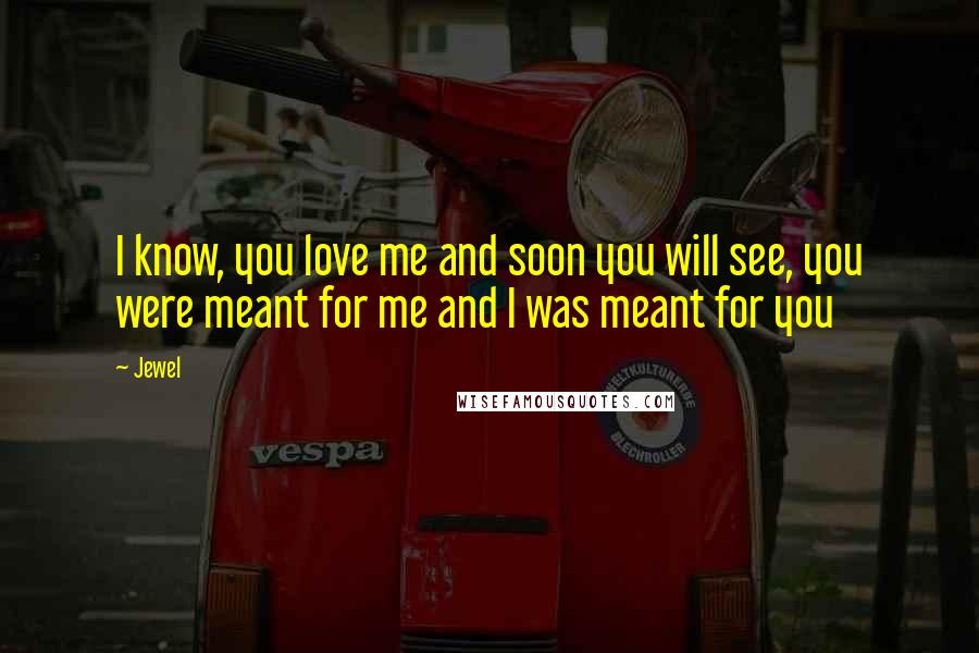 Jewel Quotes: I know, you love me and soon you will see, you were meant for me and I was meant for you