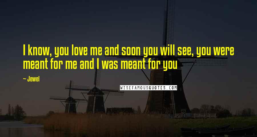 Jewel Quotes: I know, you love me and soon you will see, you were meant for me and I was meant for you