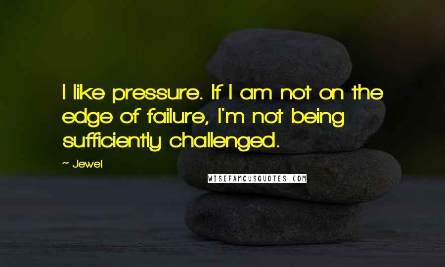 Jewel Quotes: I like pressure. If I am not on the edge of failure, I'm not being sufficiently challenged.