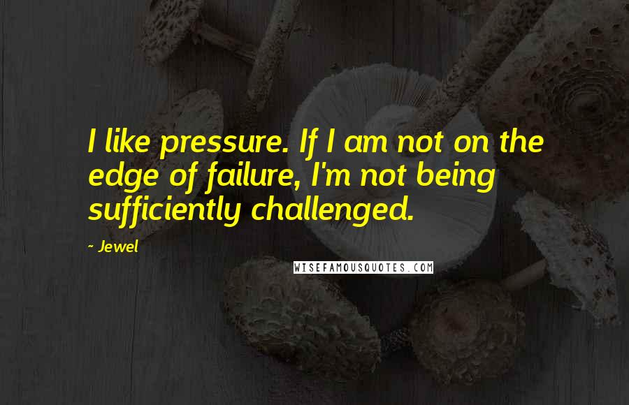 Jewel Quotes: I like pressure. If I am not on the edge of failure, I'm not being sufficiently challenged.