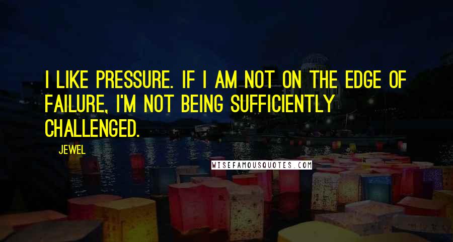 Jewel Quotes: I like pressure. If I am not on the edge of failure, I'm not being sufficiently challenged.