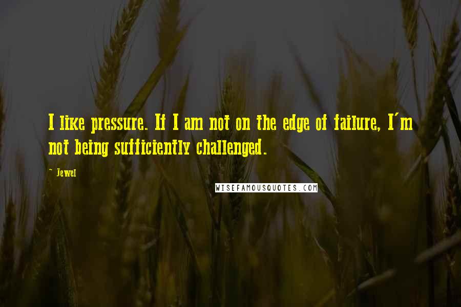Jewel Quotes: I like pressure. If I am not on the edge of failure, I'm not being sufficiently challenged.
