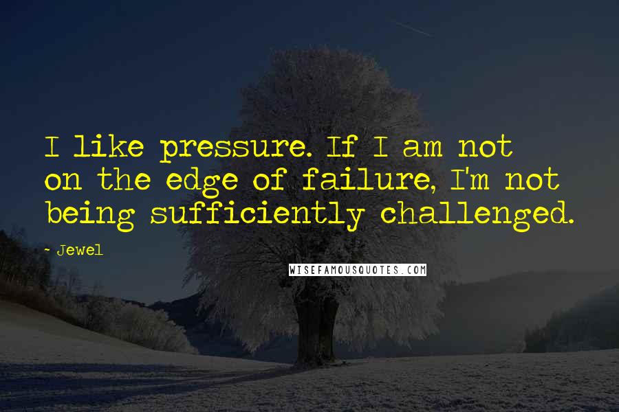 Jewel Quotes: I like pressure. If I am not on the edge of failure, I'm not being sufficiently challenged.