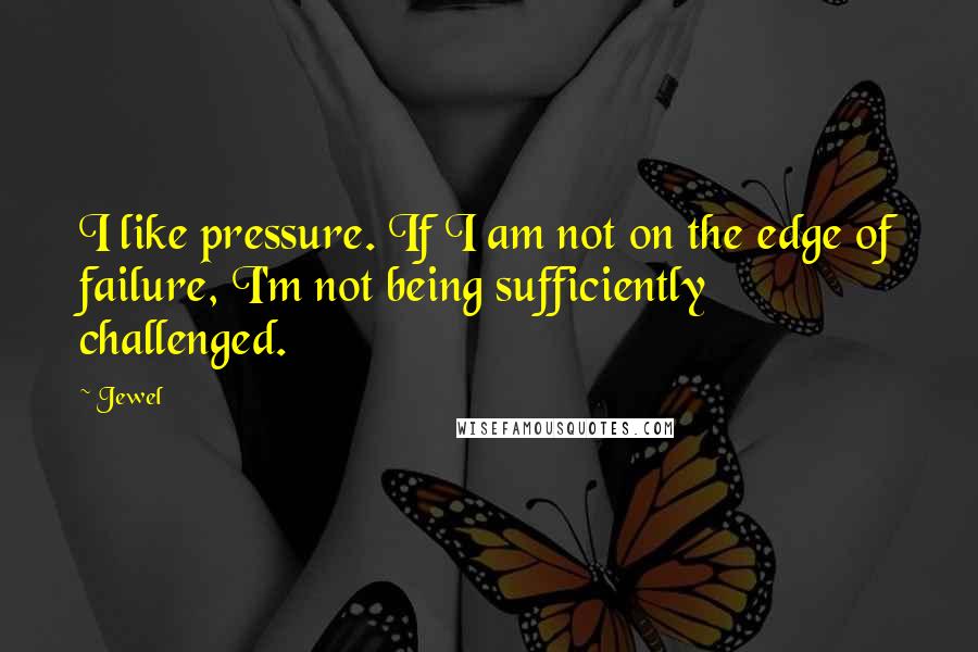 Jewel Quotes: I like pressure. If I am not on the edge of failure, I'm not being sufficiently challenged.