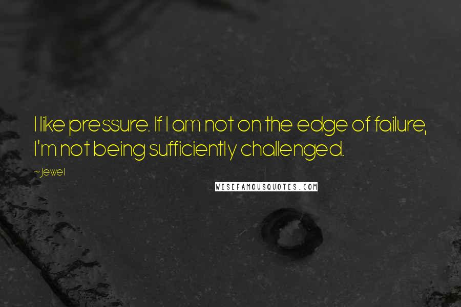 Jewel Quotes: I like pressure. If I am not on the edge of failure, I'm not being sufficiently challenged.