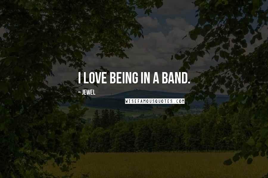 Jewel Quotes: I love being in a band.