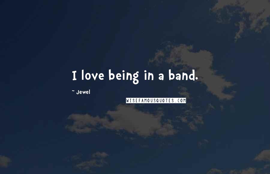 Jewel Quotes: I love being in a band.