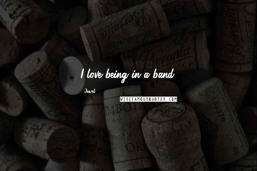 Jewel Quotes: I love being in a band.