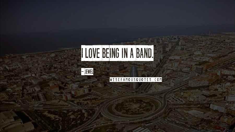 Jewel Quotes: I love being in a band.