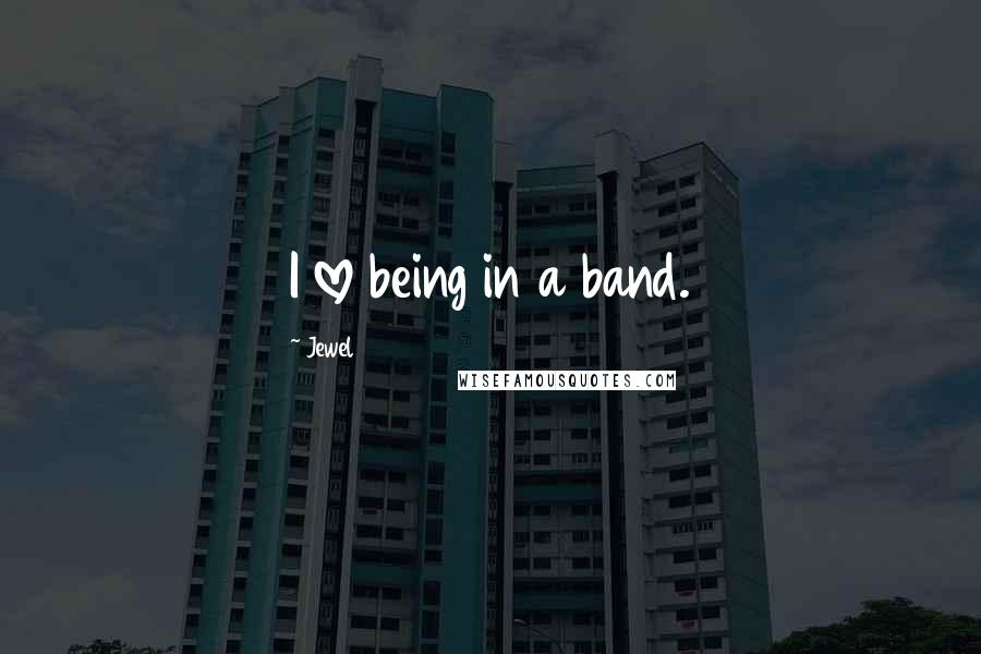 Jewel Quotes: I love being in a band.