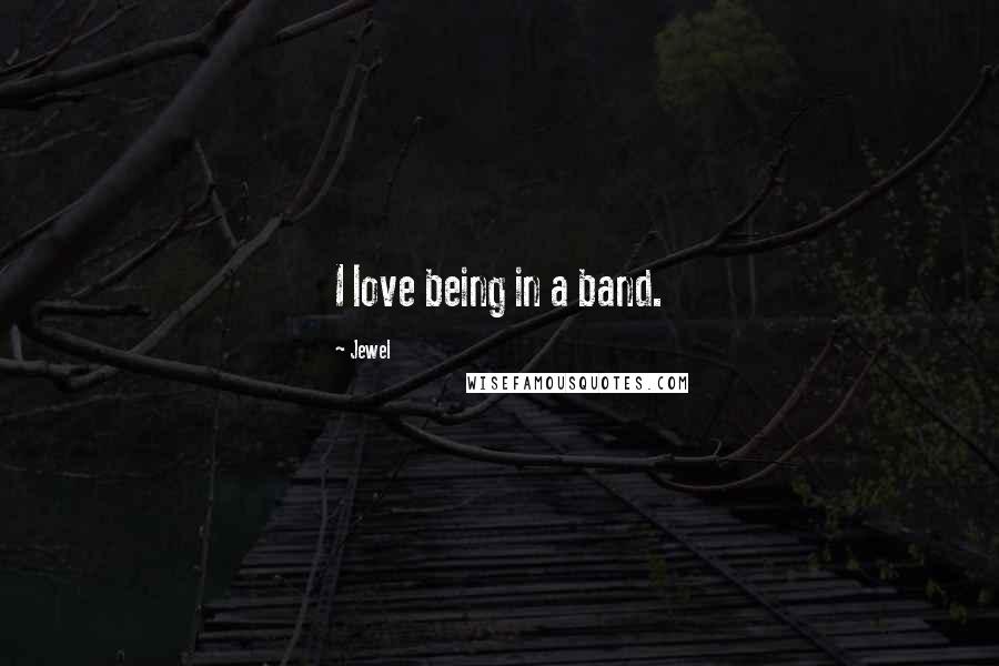 Jewel Quotes: I love being in a band.