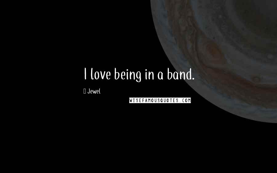 Jewel Quotes: I love being in a band.