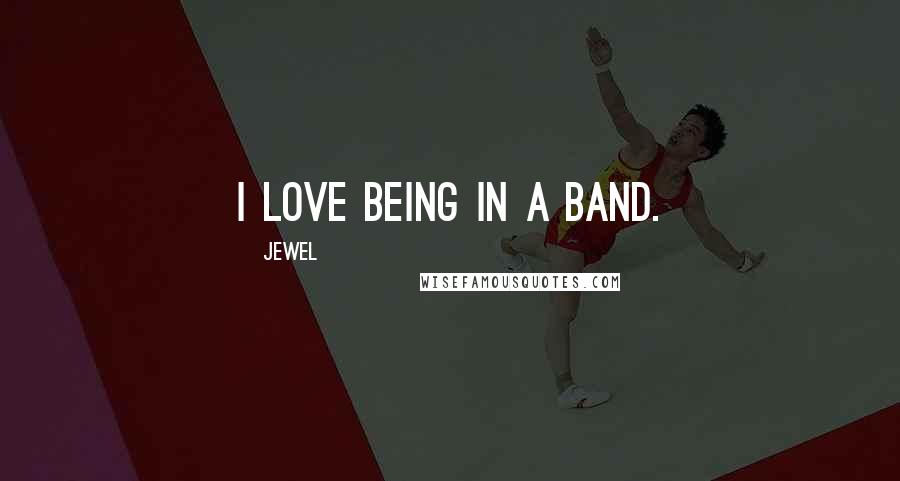 Jewel Quotes: I love being in a band.